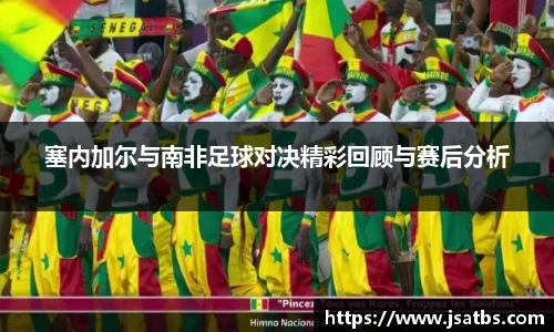 塞内加尔与南非足球对决精彩回顾与赛后分析