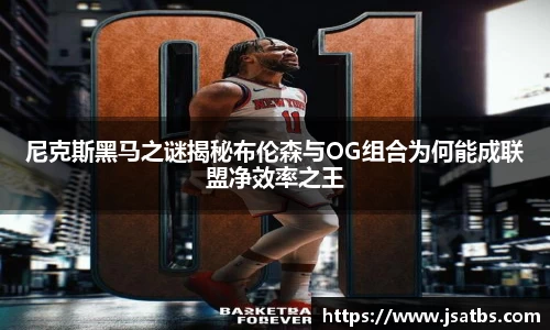 尼克斯黑马之谜揭秘布伦森与OG组合为何能成联盟净效率之王